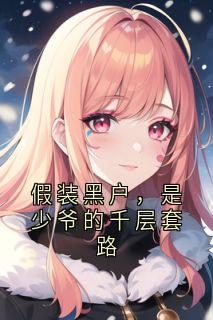 抖音假装黑户,是少爷的千层套路txt小说阅读