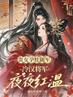 老书虫书荒推荐贵女孕肚随军，冷汉将军夜夜红温txt小说阅读