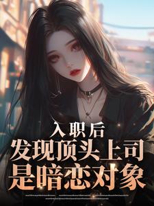 【入职后，发现顶头上司是暗恋对象】小说在线阅读-入职后，发现顶头上司是暗恋对象免费版目录阅读全文