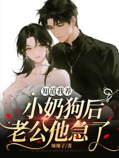 知道我养小奶狗后，老公他急了沈言之林妍可小说_知道我养小奶狗后，老公他急了完结版阅读