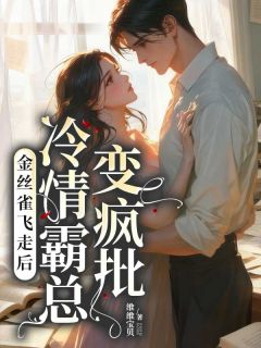 抖音热推小说金丝雀飞走后,冷情霸总变疯批全文在线阅读
