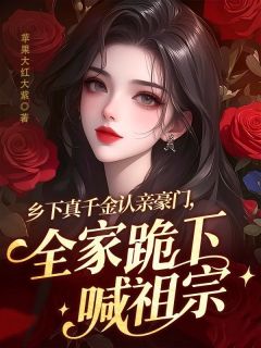 乡下真千金认亲豪门，全家跪下喊祖宗乔桢宫宸屿全本小说（乡下真千金认亲豪门，全家跪下喊祖宗）全章节小说目录阅读