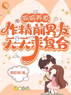 抖音爆款偷偷养崽，作精前男友天天求复合完整小说（全文阅读）