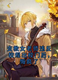 支教女老师违反校规出校门后，悔疯了by佚名免费阅读小说大结局