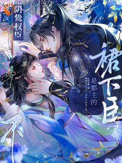 优质新书阴鸷权臣？不，是郡主的裙下臣！最新章节小说全文阅读