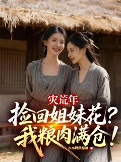 (好书推荐)灾荒年捡回姐妹花,我粮肉满仓!小说最新章节小说全文阅读