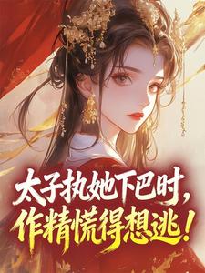 老书虫看了N遍的太子执她下巴时，作精慌得想逃！最新章节