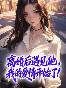 优质新书离婚后遇见他,我的爱情开始了!最新章节小说全文阅读