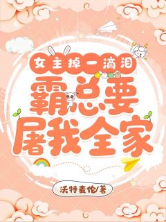 精选好书女主掉一滴泪,霸总要屠我全家无删减版全文在线