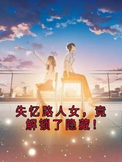 抖音爆款失忆路人女,竟解锁了隐藏!完整小说(全文阅读)