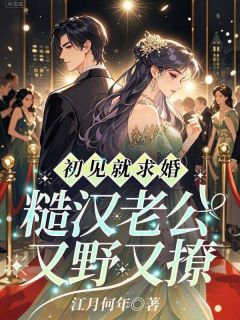 初见就求婚,糙汉老公又野又撩免费小说作者江月何年全文阅读
