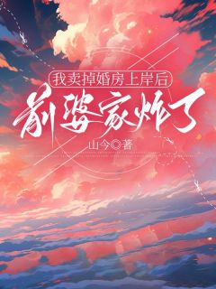 我卖掉婚房上岸后，前婆家炸了免费小说作者山今全文阅读