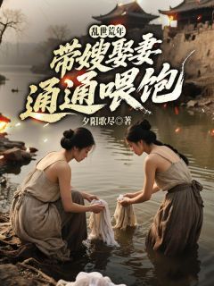 抖音乱世荒年:带嫂娶妻,通通喂饱!小说章节阅读