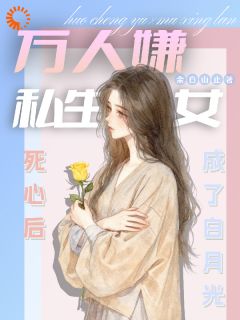 万人嫌私生女死心后成了白月光小说免费版阅读抖音热文