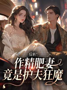 热门推荐反转！作精肥妻竟是护夫狂魔by鹿杳杳小说正版在线