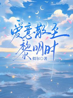 抖音爆款爱意散至黎明时小说免费阅读