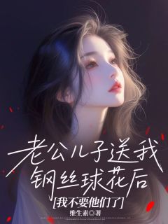 老公儿子送我钢丝球花后,我不要他们了by谢锦洲谢羽安在线阅读