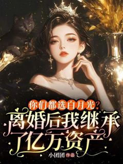 你们都选白月光？离婚后我继承了亿万资产未删减阅读