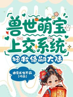 优质新书兽世萌宝上交系统，拯救绝嗣大陆最新章节小说全文阅读