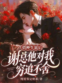 (热推新书)借种生崽后，谢总他对我穷追不舍叶溪谢瑾舟无弹窗阅读