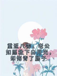 精品小说重返八零,老公如愿救下白月光,却悔青了肠子全文目录畅读