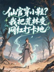 仙官穿小鞋？我把荒林变网红打卡地小说-仙官穿小鞋？我把荒林变网红打卡地抖音小说林风孙悟空
