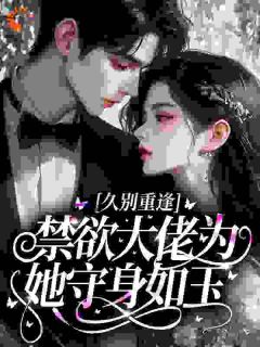 快手久别重逢，禁欲大佬为她守身如玉小说全本章节大结局