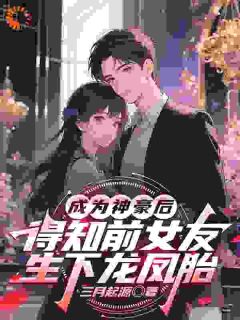抖音爆款小说成为神豪后得知前女友生下龙凤胎林旭贺菲免费txt全文阅读