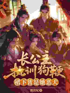 长公主执训狗鞭，裙下皆是她恶犬未删减阅读