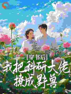 穿书后,我把科研大佬撩成野兽by欧润姬免费阅读小说大结局