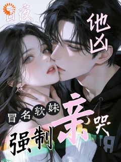 他凶,冒名软妹日夜被强制亲哭by月上舞(宿云微傅侯勋)未删节免费阅读