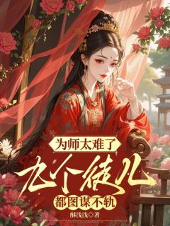 精品小说为师太难了,九个徒儿都图谋不轨全文目录畅读