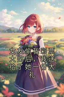 女友偷我彩票大奖后,我送给了她一份大礼精彩章节-女友偷我彩票大奖后,我送给了她一份大礼免费阅读全文