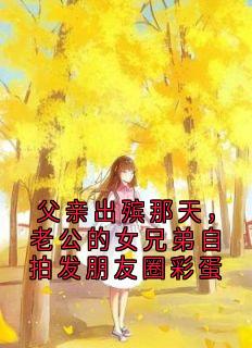 抖音完结父亲出殡那天，老公的女兄弟自拍发朋友圈彩蛋林晓晓陈凯(全文在线阅读)