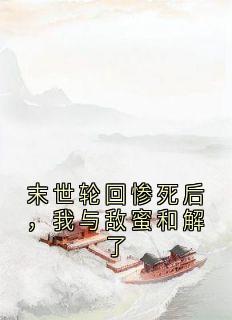 精选好书末世轮回惨死后，我与敌蜜和解了无删减版全文在线