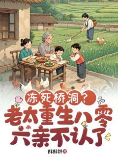 冻死桥洞？老太重生八零六亲不认了(新书)大结局在线阅读