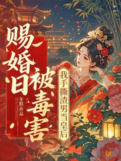 热门小说赐婚日被毒害，我手撕渣男当皇后完整版全文阅读