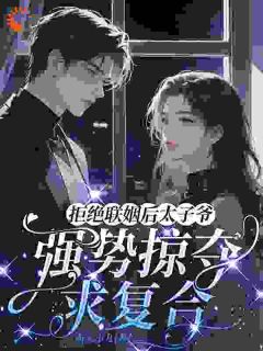 全章节小说拒绝联姻后太子爷强势掠夺求复合南家小九最新阅读