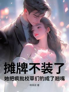 老书虫力荐摊牌不装了,她把疯批校草们钓成了翘嘴免费无弹窗阅读