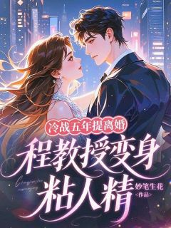 冷战五年提离婚,程教授变身粘人精(妙笔生花小说)小说最新章节