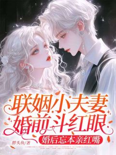 新上联姻小夫妻婚前斗红眼,婚后忘本亲红嘴胖头鱼小说免费阅读