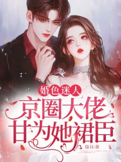 热门小说婚色迷人，京圈大佬甘为她裙臣完整版全文阅读