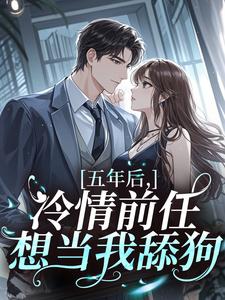 值得熬夜看完的五年后，冷情前任想当我舔狗小说阅读