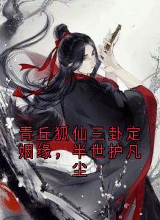 （全集-免费）青丘狐仙三卦定姻缘，半世护凡尘完本小说_灵汐杨翎苏全文免费阅读