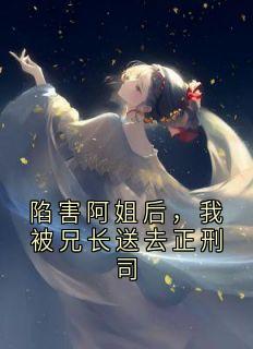 抖音爆款陷害阿姐后，我被兄长送去正刑司小说免费阅读