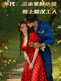 小说推荐年代：资本家胖小姐赖上糙汉工人完结版全章节阅读