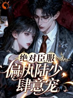 绝对臣服，偏执陆少肆意宠by每天都要码字的企鹅小说完结版在线阅读