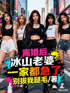 离婚后，冰山老婆一家都急了(别拔我腿毛)最佳创作小说全文在线阅读
