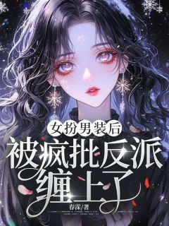 (精品)女扮男装后，被疯批反派缠上了小说