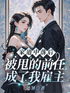 家道中落后，被甩的前任成了我雇主小说-家道中落后，被甩的前任成了我雇主抖音小说阮念真霍沉舟